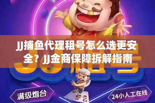 JJ捕鱼代理租号怎么选更安全？JJ金商保障拆解指南