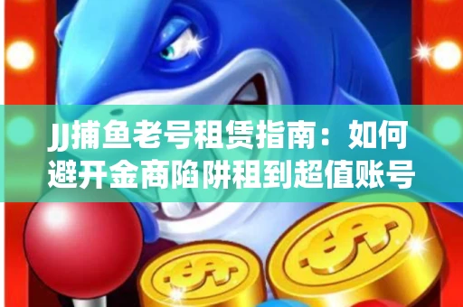 JJ捕鱼老号租赁指南：如何避开金商陷阱租到超值账号
