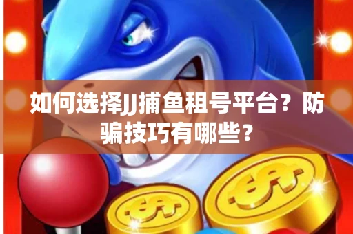 如何选择JJ捕鱼租号平台？防骗技巧有哪些？
